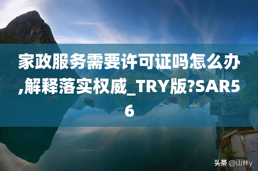 家政服务需要许可证吗怎么办,解释落实权威_TRY版?SAR56