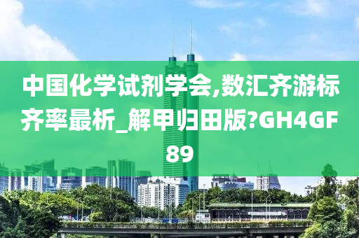 中国化学试剂学会,数汇齐游标齐率最析_解甲归田版?GH4GF89