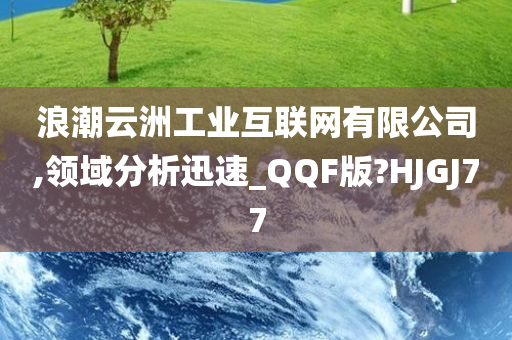 浪潮云洲工业互联网有限公司,领域分析迅速_QQF版?HJGJ77