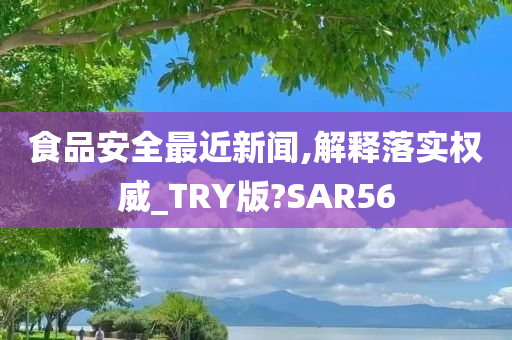 食品安全最近新闻,解释落实权威_TRY版?SAR56