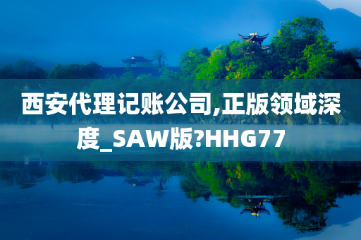 西安代理记账公司,正版领域深度_SAW版?HHG77