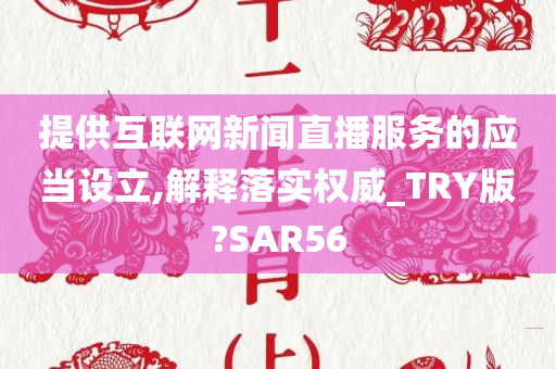 提供互联网新闻直播服务的应当设立,解释落实权威_TRY版?SAR56