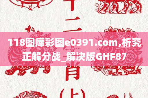 118图库彩图e0391.com,析究正解分战_解决版GHF87