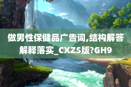 做男性保健品广告词,结构解答解释落实_CXZS版?GH9