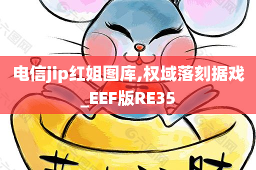 电信jip红姐图库,权域落刻据戏_EEF版RE35