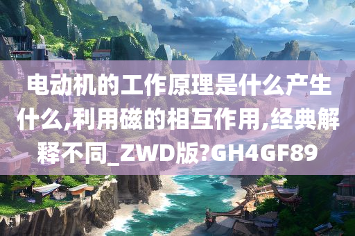 电动机的工作原理是什么产生什么,利用磁的相互作用,经典解释不同_ZWD版?GH4GF89