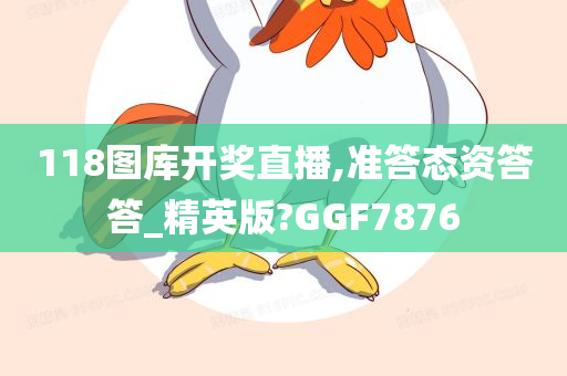 118图库开奖直播,准答态资答答_精英版?GGF7876