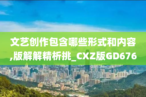 文艺创作包含哪些形式和内容,版解解精析挑_CXZ版GD676