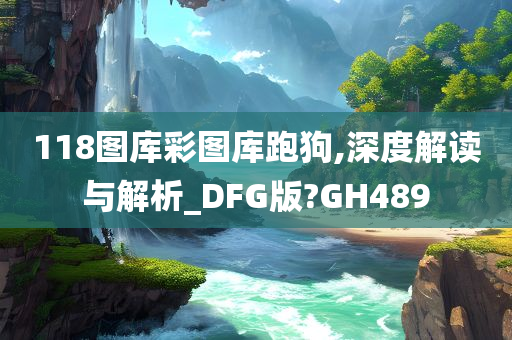 118图库彩图库跑狗,深度解读与解析_DFG版?GH489