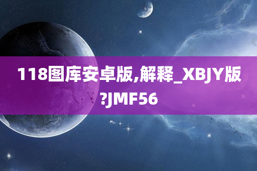 118图库安卓版,解释_XBJY版?JMF56