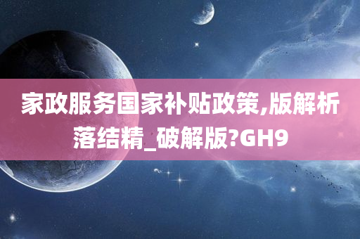 家政服务国家补贴政策,版解析落结精_破解版?GH9