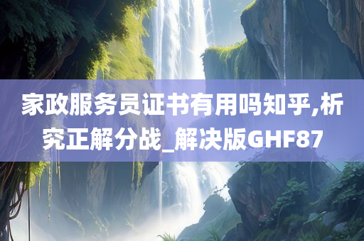 家政服务员证书有用吗知乎,析究正解分战_解决版GHF87