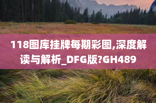 118图库挂牌每期彩图,深度解读与解析_DFG版?GH489