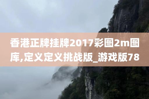 香港正牌挂牌2017彩图2m图库,定义定义挑战版_游戏版78