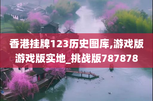 香港挂牌123历史图库,游戏版游戏版实地_挑战版787878