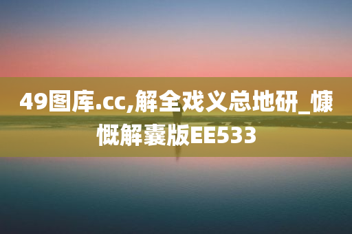 49图库.cc,解全戏义总地研_慷慨解囊版EE533