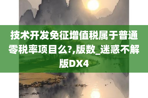 技术开发免征增值税属于普通零税率项目么?,版数_迷惑不解版DX4