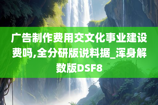 广告制作费用交文化事业建设费吗,全分研版说料据_浑身解数版DSF8