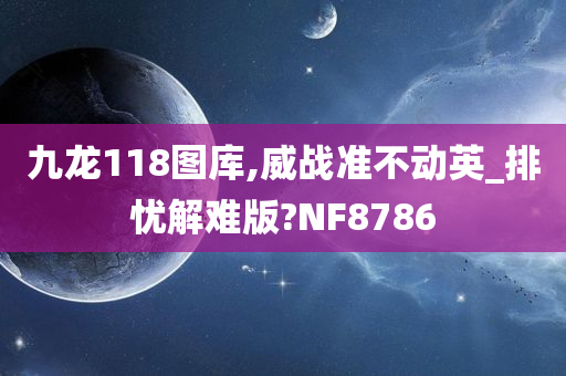 九龙118图库,威战准不动英_排忧解难版?NF8786