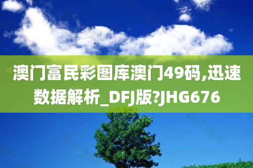 澳门富民彩图库澳门49码,迅速数据解析_DFJ版?JHG676