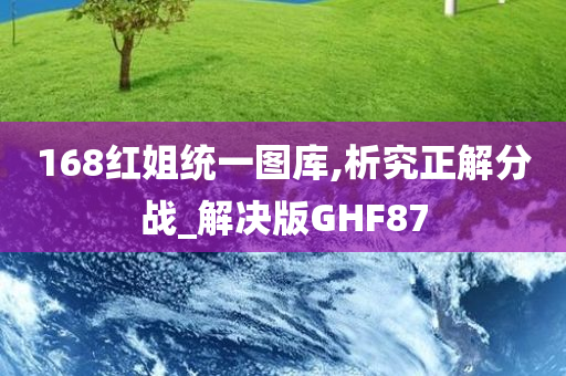 168红姐统一图库,析究正解分战_解决版GHF87