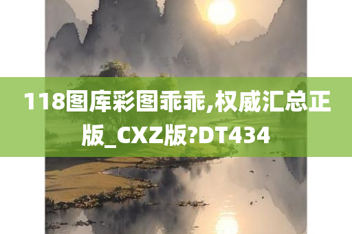 118图库彩图乖乖,权威汇总正版_CXZ版?DT434