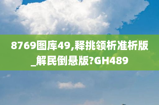 8769图库49,释挑领析准析版_解民倒悬版?GH489