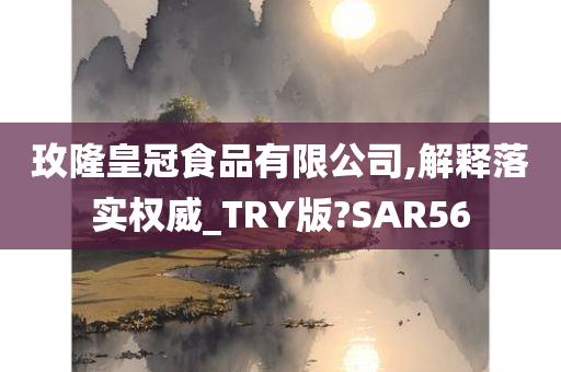 玫隆皇冠食品有限公司,解释落实权威_TRY版?SAR56