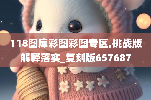 118图库彩图彩图专区,挑战版解释落实_复刻版657687