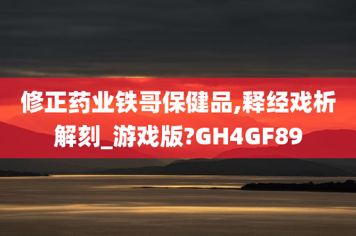 修正药业铁哥保健品,释经戏析解刻_游戏版?GH4GF89