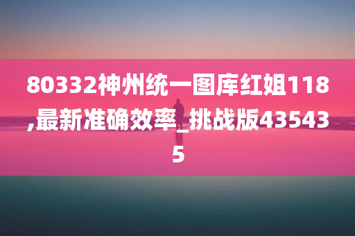 80332神州统一图库红姐118,最新准确效率_挑战版435435