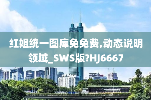 红姐统一图库免免费,动态说明领域_SWS版?HJ6667