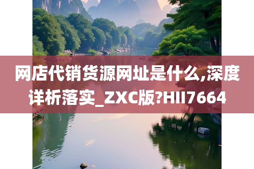 网店代销货源网址是什么,深度详析落实_ZXC版?HII7664