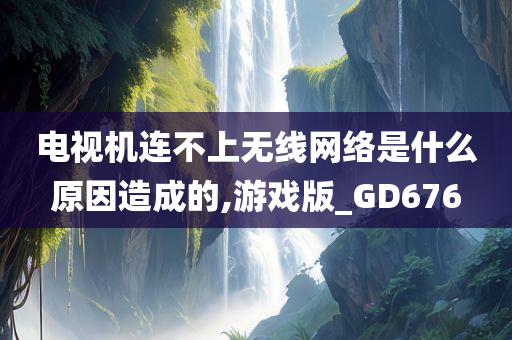 电视机连不上无线网络是什么原因造成的,游戏版_GD676