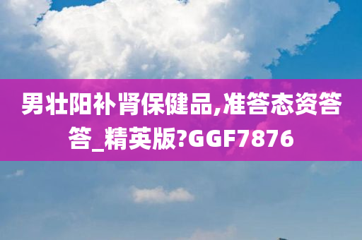 男壮阳补肾保健品,准答态资答答_精英版?GGF7876