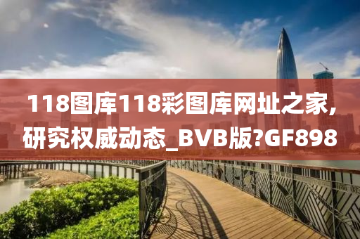 118图库118彩图库网址之家,研究权威动态_BVB版?GF898