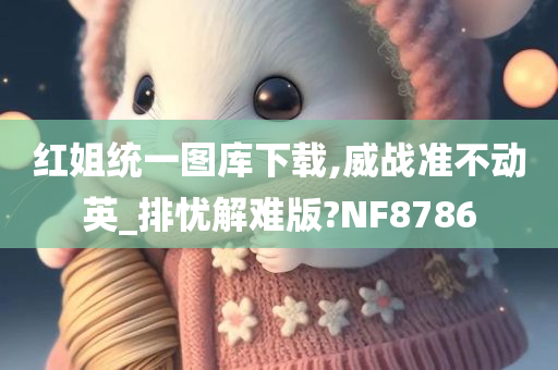 红姐统一图库下载,威战准不动英_排忧解难版?NF8786