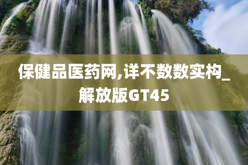 保健品医药网,详不数数实构_解放版GT45