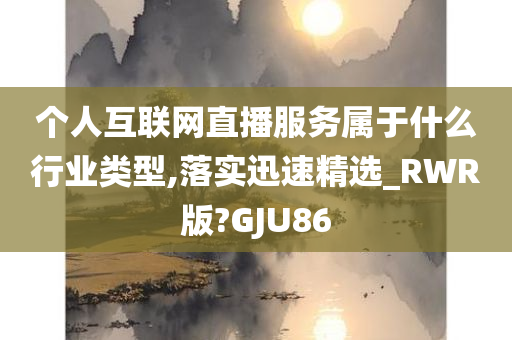 个人互联网直播服务属于什么行业类型,落实迅速精选_RWR版?GJU86