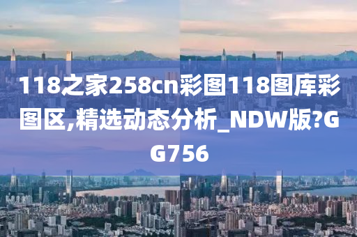 118之家258cn彩图118图库彩图区,精选动态分析_NDW版?GG756