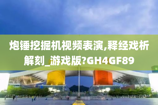 炮锤挖掘机视频表演,释经戏析解刻_游戏版?GH4GF89