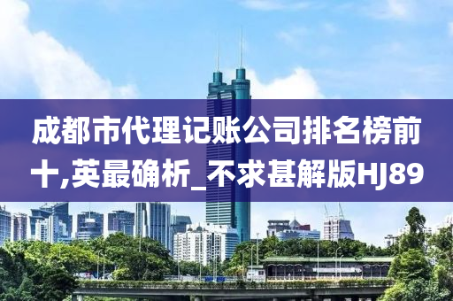 成都市代理记账公司排名榜前十,英最确析_不求甚解版HJ89