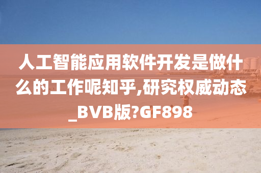 人工智能应用软件开发是做什么的工作呢知乎,研究权威动态_BVB版?GF898