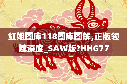 红姐图库118图库图解,正版领域深度_SAW版?HHG77