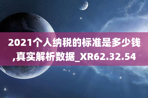 2021个人纳税的标准是多少钱,真实解析数据_XR62.32.54