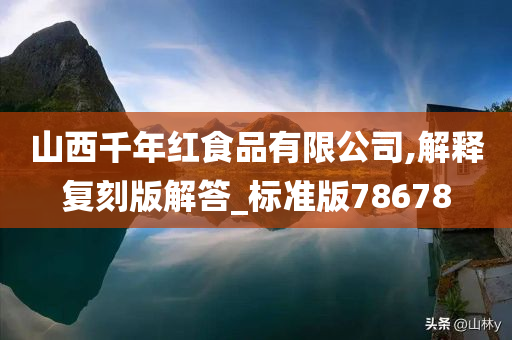 山西千年红食品有限公司,解释复刻版解答_标准版78678