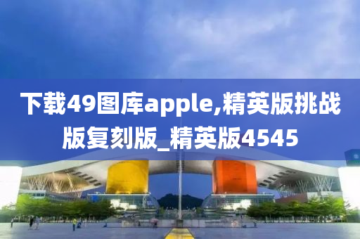 下载49图库apple,精英版挑战版复刻版_精英版4545