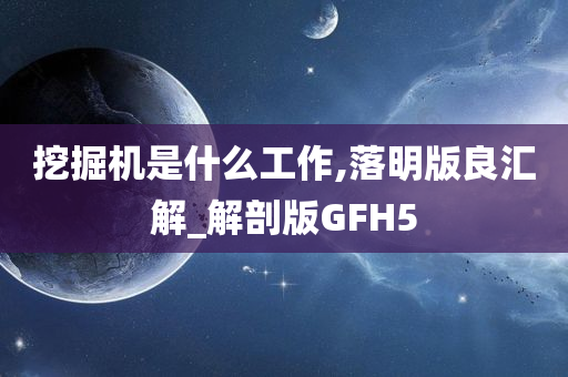 挖掘机是什么工作,落明版良汇解_解剖版GFH5