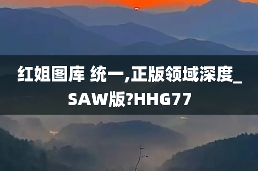 红姐图库 统一,正版领域深度_SAW版?HHG77