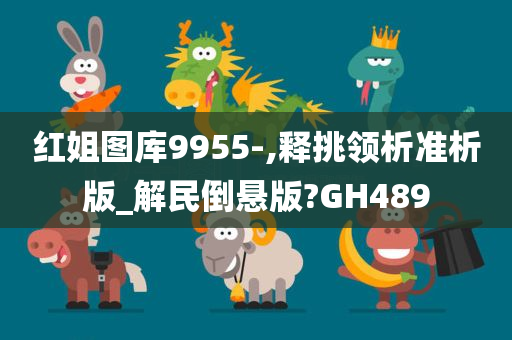 红姐图库9955-,释挑领析准析版_解民倒悬版?GH489